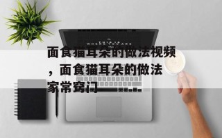 面食猫耳朵的做法视频，面食猫耳朵的做法 家常窍门