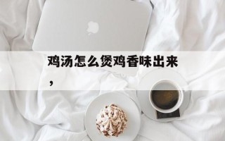 鸡汤怎么煲鸡香味出来，