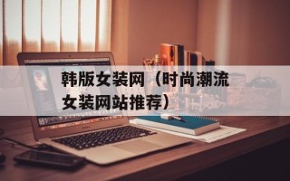 韩版女装网（时尚潮流女装网站推荐）