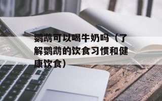 鹦鹉可以喝牛奶吗（了解鹦鹉的饮食习惯和健康饮食）