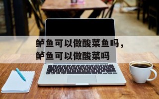 鲈鱼可以做酸菜鱼吗，鲈鱼可以做酸菜吗