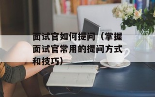 面试官如何提问（掌握面试官常用的提问方式和技巧）