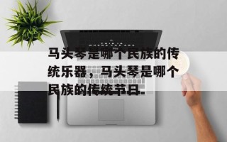 马头琴是哪个民族的传统乐器，马头琴是哪个民族的传统节日