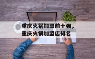 重庆火锅加盟前十强，重庆火锅加盟店排名