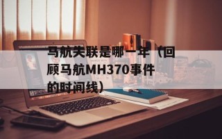 马航失联是哪一年（回顾马航MH370事件的时间线）