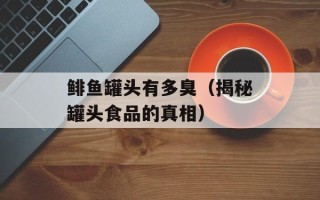 鲱鱼罐头有多臭（揭秘罐头食品的真相）