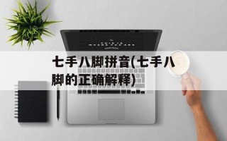 七手八脚拼音(七手八脚的正确解释)