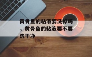 黄骨鱼的粘液要洗掉吗，黄骨鱼的粘液要不要洗干净