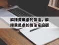 麻辣黄瓜条的做法，麻辣黄瓜条的做法家庭版