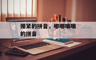 攥紧的拼音，嘟嘟嚷嚷的拼音