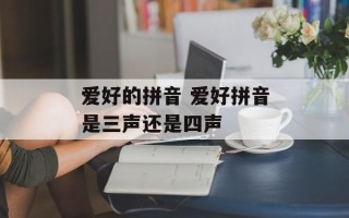 爱好的拼音 爱好拼音是三声还是四声