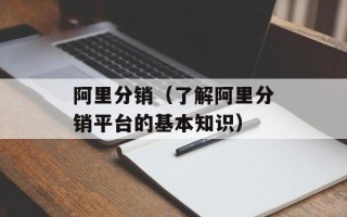 阿里分销（了解阿里分销平台的基本知识）