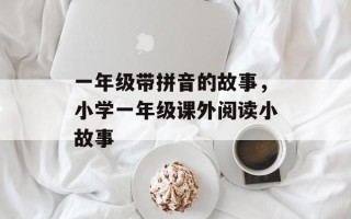 一年级带拼音的故事，小学一年级课外阅读小故事