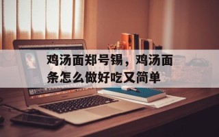 鸡汤面郑号锡，鸡汤面条怎么做好吃又简单