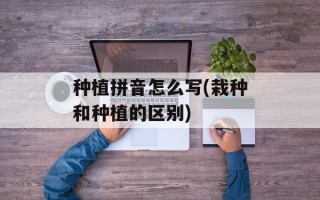 种植拼音怎么写(栽种和种植的区别)