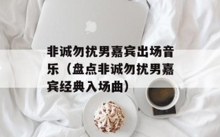 非诚勿扰男嘉宾出场音乐（盘点非诚勿扰男嘉宾经典入场曲）
