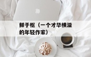 鲜于枢（一个才华横溢的年轻作家）