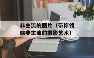 非主流的图片（带你领略非主流的摄影艺术）