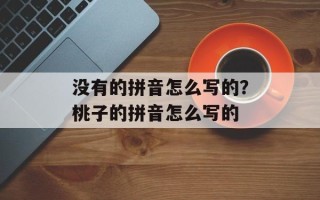 没有的拼音怎么写的？桃子的拼音怎么写的