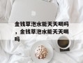 金钱草泡水能天天喝吗，金钱草泡水能天天喝吗