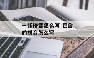 一张拼音怎么写 包含的拼音怎么写