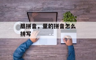 凰拼音，量的拼音怎么拼写