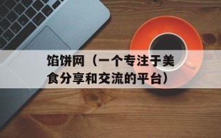馅饼网（一个专注于美食分享和交流的平台）