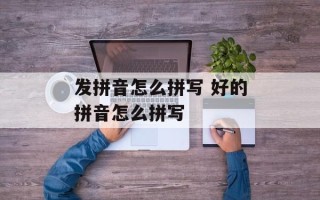 发拼音怎么拼写 好的拼音怎么拼写
