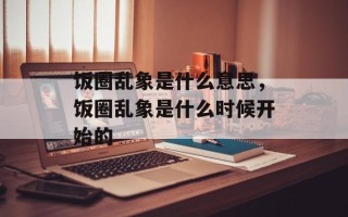 饭圈乱象是什么意思，饭圈乱象是什么时候开始的