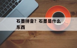 石墨拼音？石墨是什么东西