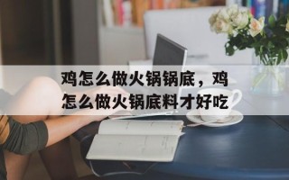 鸡怎么做火锅锅底，鸡怎么做火锅底料才好吃