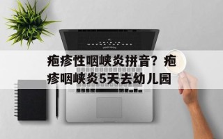 疱疹性咽峡炎拼音？疱疹咽峡炎5天去幼儿园