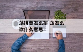 荡拼音怎么拼 荡怎么读什么意思
