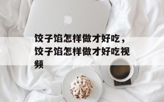 饺子馅怎样做才好吃，饺子馅怎样做才好吃视频