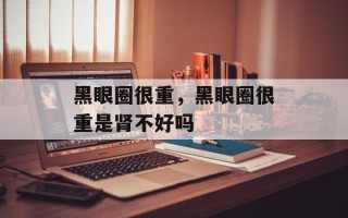 黑眼圈很重，黑眼圈很重是肾不好吗