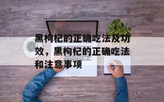 黑枸杞的正确吃法及功效，黑枸杞的正确吃法和注意事项