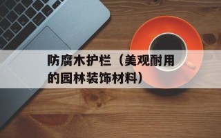 防腐木护栏（美观耐用的园林装饰材料）