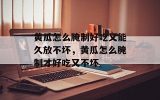黄瓜怎么腌制好吃又能久放不坏，黄瓜怎么腌制才好吃又不坏