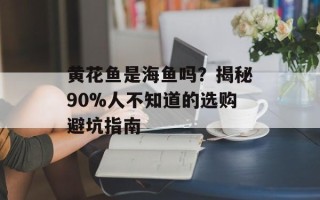 黄花鱼是海鱼吗？揭秘90%人不知道的选购避坑指南