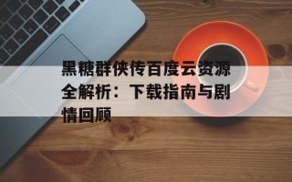 黑糖群侠传百度云资源全解析：下载指南与剧情回顾