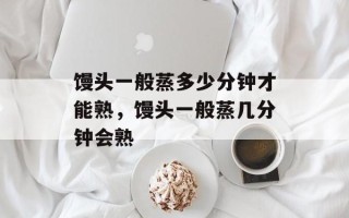 馒头一般蒸多少分钟才能熟，馒头一般蒸几分钟会熟