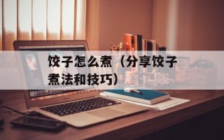 饺子怎么煮（分享饺子煮法和技巧）