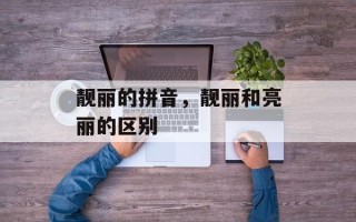 靓丽的拼音，靓丽和亮丽的区别