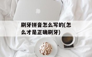 刷牙拼音怎么写的(怎么才是正确刷牙)