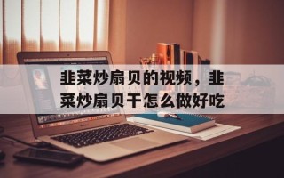 韭菜炒扇贝的视频，韭菜炒扇贝干怎么做好吃