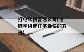 打电脑拼音怎么写(电脑学拼音打字最快的方法)