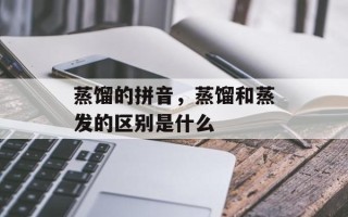 蒸馏的拼音，蒸馏和蒸发的区别是什么