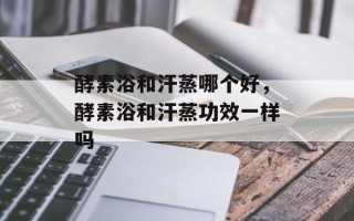 酵素浴和汗蒸哪个好，酵素浴和汗蒸功效一样吗