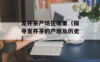 龙井茶产地在哪里（探寻龙井茶的产地及历史）
