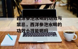 西洋参泡水喝的功效与禁忌，西洋参泡水喝的功效小孩能喝吗